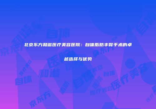北京东方和谐医疗美容医院：自体脂肪丰臀手术的卓越选择与优势