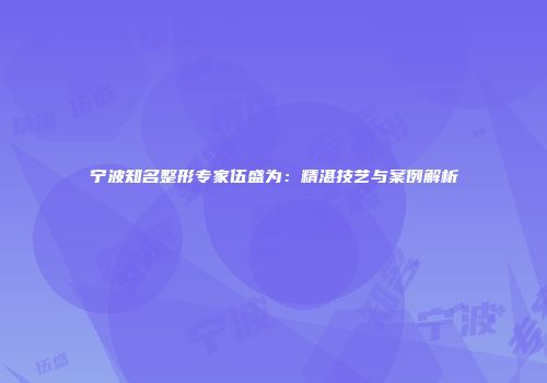 宁波知名整形专家伍盛为：精湛技艺与案例解析