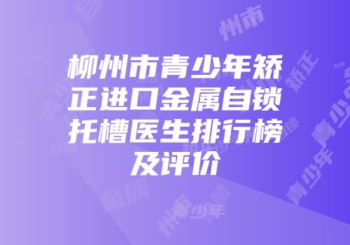 柳州市青少年矫正进口金属自锁托槽医生排行榜及评价