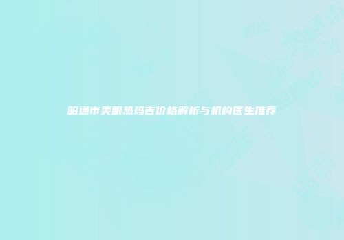 昭通市美眼热玛吉价格解析与机构医生推荐