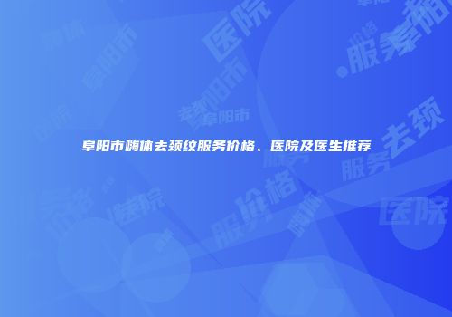 阜阳市嗨体去颈纹服务价格、医院及医生推荐