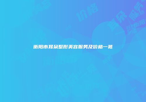 衡阳市耳朵整形美容服务及价格一览
