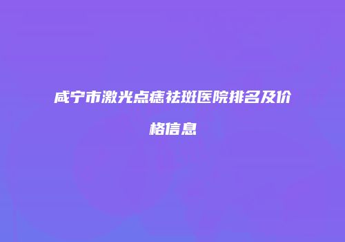 咸宁市激光点痣祛斑医院排名及价格信息
