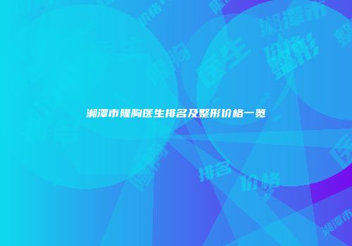 湘潭市隆胸医生排名及整形价格一览