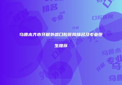 乌鲁木齐市牙龈外露口腔医院排名及专业医生推荐