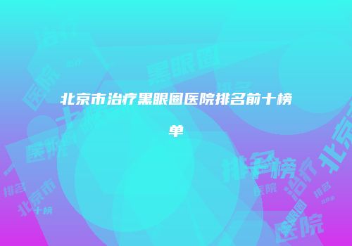北京市治疗黑眼圈医院排名前十榜单