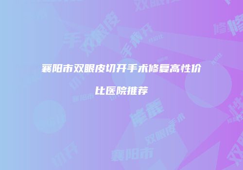 襄阳市双眼皮切开手术修复高性价比医院推荐