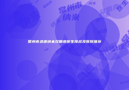 常州市急速纳米双眼皮医生排名及医院推荐