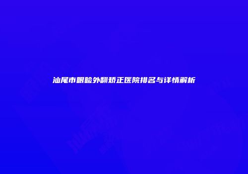 汕尾市眼睑外翻矫正医院排名与详情解析