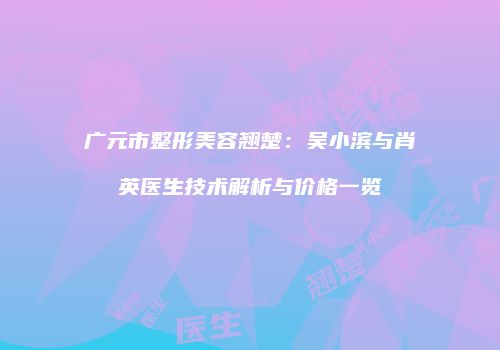 广元市整形美容翘楚：吴小滨与肖英医生技术解析与价格一览