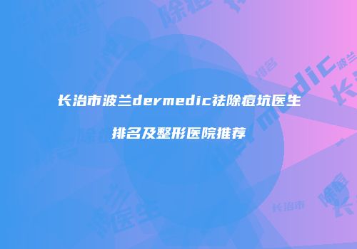 长治市波兰dermedic祛除痘坑医生排名及整形医院推荐