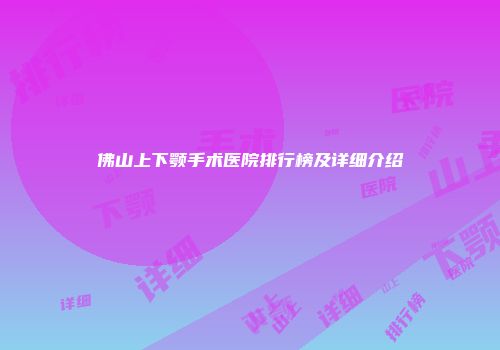 佛山上下颚手术医院排行榜及详细介绍