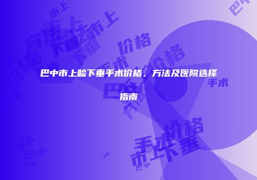巴中市上睑下垂手术价格、方法及医院选择指南