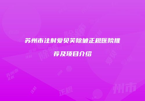 苏州市注射爱贝芙除皱正规医院推荐及项目介绍