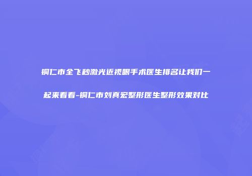 铜仁市全飞秒激光近视眼手术医生排名让我们一起来看看-铜仁市刘真宏整形医生整形效果对比