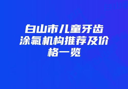 白山市儿童牙齿涂氟机构推荐及价格一览
