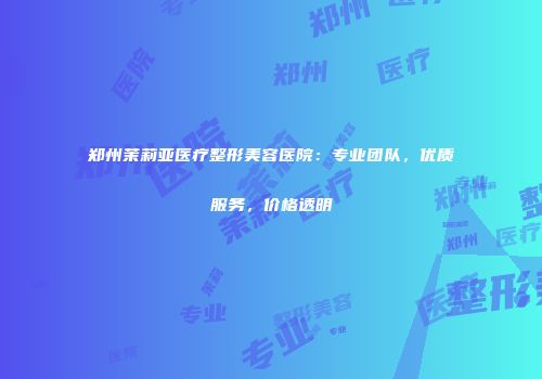 郑州茉莉亚医疗整形美容医院：专业团队，优质服务，价格透明