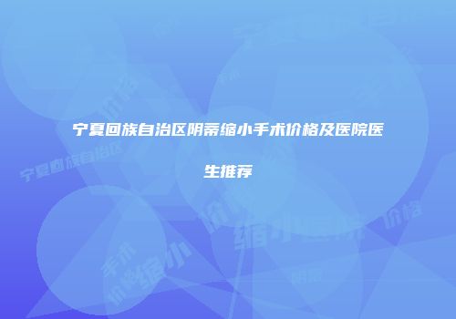宁夏回族自治区阴蒂缩小手术价格及医院医生推荐