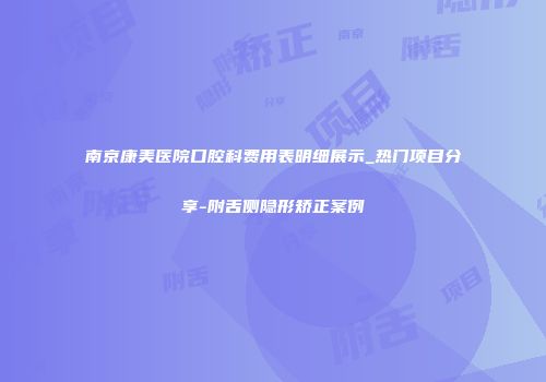 南京康美医院口腔科费用表明细展示_热门项目分享-附舌侧隐形矫正案例