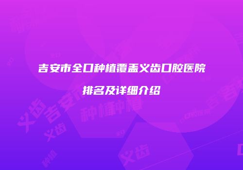 吉安市全口种植覆盖义齿口腔医院排名及详细介绍