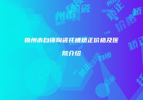 锦州市自锁陶瓷托槽矫正价格及医院介绍