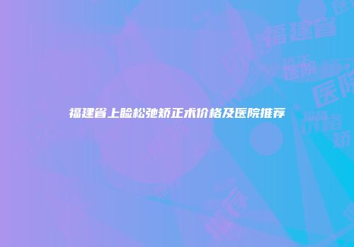 福建省上睑松弛矫正术价格及医院推荐