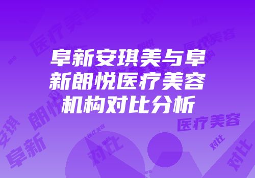阜新安琪美与阜新朗悦医疗美容机构对比分析