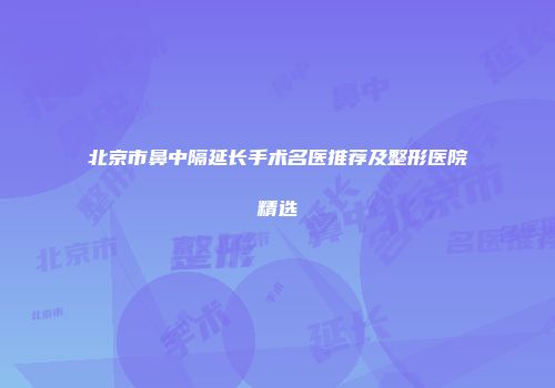北京市鼻中隔延长手术名医推荐及整形医院精选