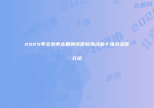 2025年北京市去眉间纹医院排名前十强及名医介绍