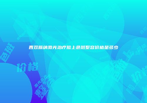 西双版纳激光治疗脸上色斑整容价格是多少