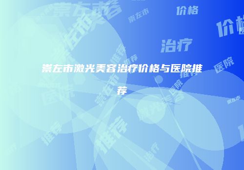 崇左市激光美容治疗价格与医院推荐