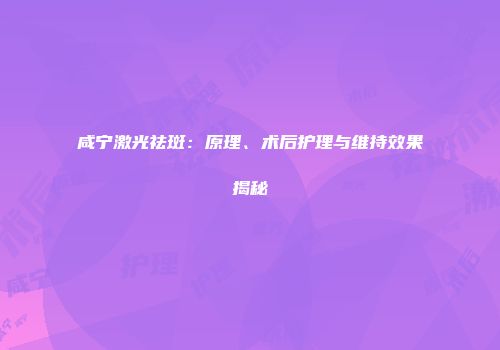 咸宁激光祛斑：原理、术后护理与维持效果揭秘