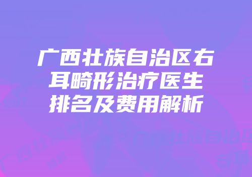 广西壮族自治区右耳畸形治疗医生排名及费用解析