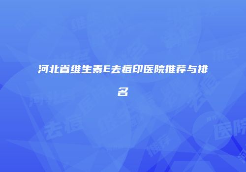 河北省维生素E去痘印医院推荐与排名