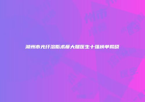 湖州市光纤溶脂术瘦大腿医生十强榜单揭晓