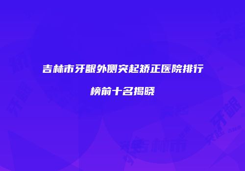 吉林市牙龈外侧突起矫正医院排行榜前十名揭晓