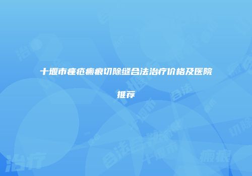 十堰市痤疮瘢痕切除缝合法治疗价格及医院推荐
