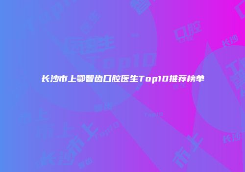 长沙市上鄂智齿口腔医生Top10推荐榜单