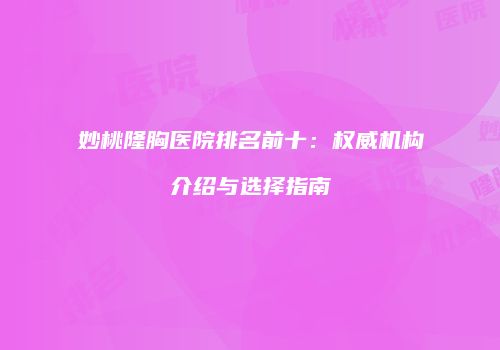 妙桃隆胸医院排名前十：权威机构介绍与选择指南