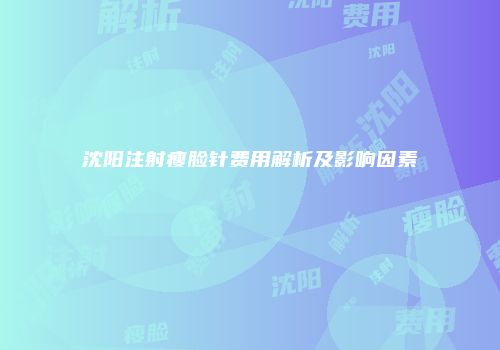 沈阳注射瘦脸针费用解析及影响因素