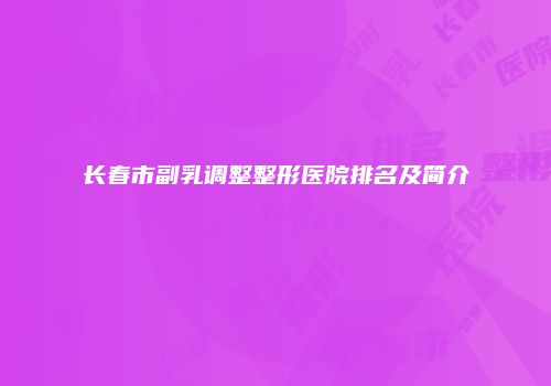 长春市副乳调整整形医院排名及简介