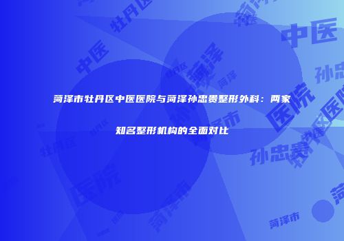 菏泽市牡丹区中医医院与菏泽孙忠贵整形外科：两家知名整形机构的全面对比