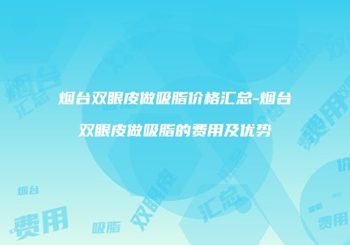 烟台双眼皮做吸脂价格汇总-烟台双眼皮做吸脂的费用及优势