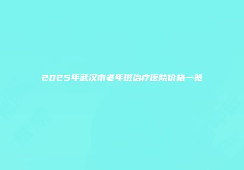 2025年武汉市老年斑治疗医院价格一览