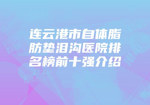 连云港市自体脂肪垫泪沟医院排名榜前十强介绍