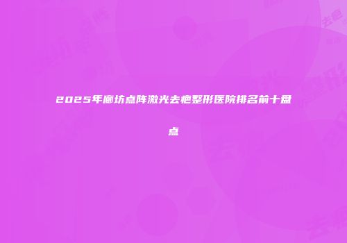2025年廊坊点阵激光去疤整形医院排名前十盘点