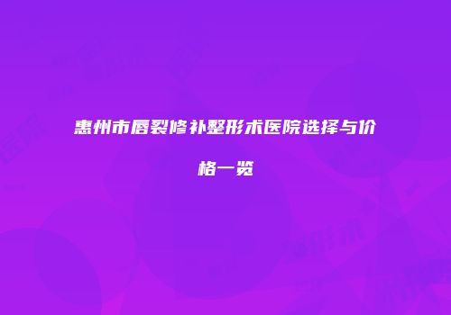 惠州市唇裂修补整形术医院选择与价格一览