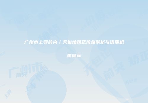 广州市上颚前突／天包地矫正价格解析与优质机构推荐
