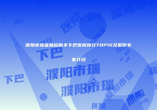 濮阳市瑞蓝玻尿酸丰下巴医院排行TOP10及整形专家介绍