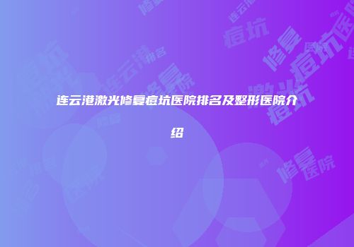 连云港激光修复痘坑医院排名及整形医院介绍